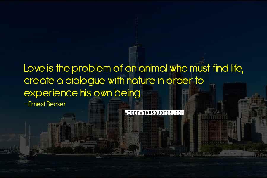 Ernest Becker Quotes: Love is the problem of an animal who must find life, create a dialogue with nature in order to experience his own being.