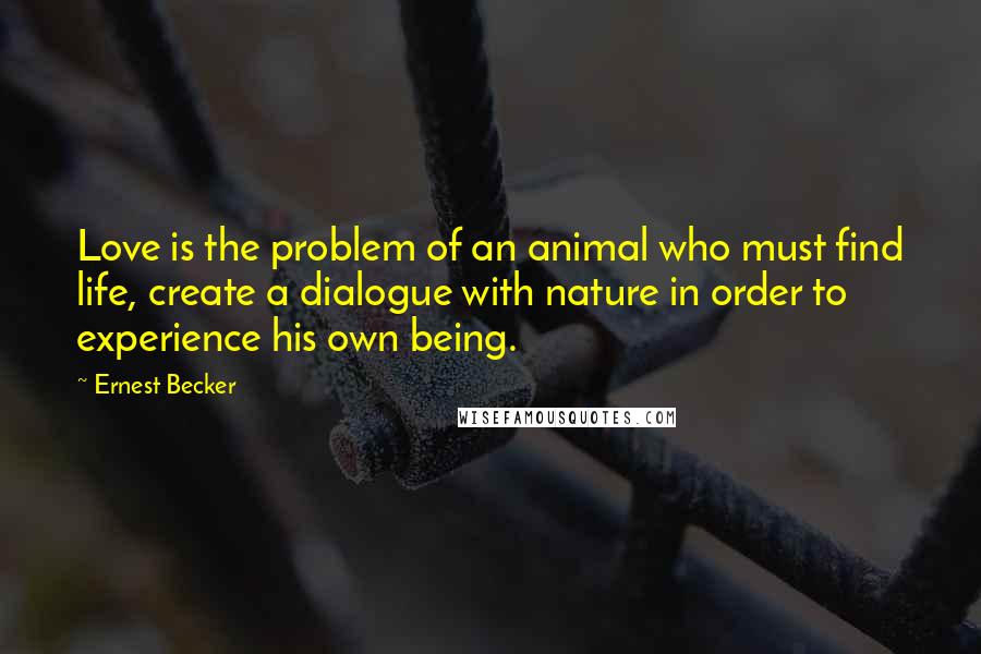 Ernest Becker Quotes: Love is the problem of an animal who must find life, create a dialogue with nature in order to experience his own being.