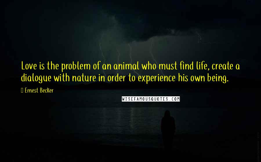 Ernest Becker Quotes: Love is the problem of an animal who must find life, create a dialogue with nature in order to experience his own being.