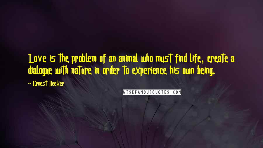 Ernest Becker Quotes: Love is the problem of an animal who must find life, create a dialogue with nature in order to experience his own being.