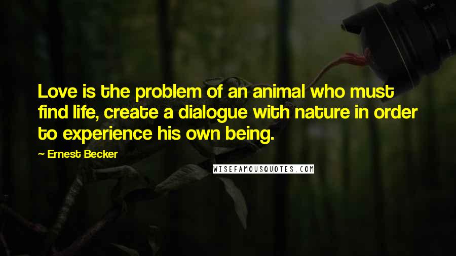 Ernest Becker Quotes: Love is the problem of an animal who must find life, create a dialogue with nature in order to experience his own being.