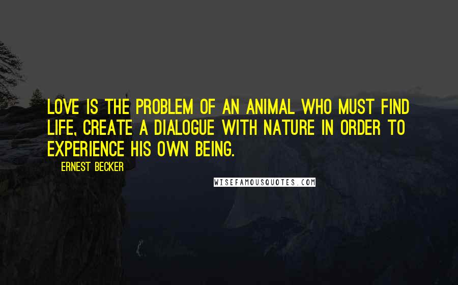 Ernest Becker Quotes: Love is the problem of an animal who must find life, create a dialogue with nature in order to experience his own being.