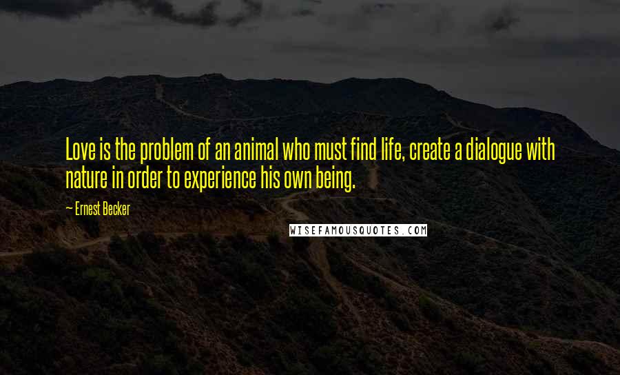 Ernest Becker Quotes: Love is the problem of an animal who must find life, create a dialogue with nature in order to experience his own being.