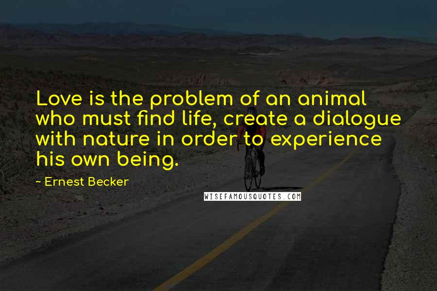 Ernest Becker Quotes: Love is the problem of an animal who must find life, create a dialogue with nature in order to experience his own being.