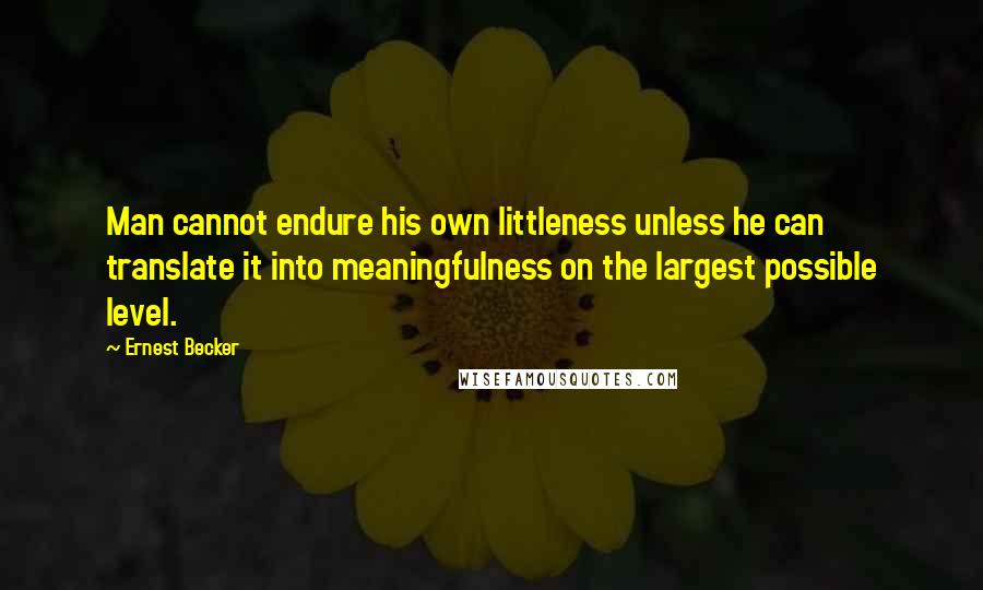 Ernest Becker Quotes: Man cannot endure his own littleness unless he can translate it into meaningfulness on the largest possible level.