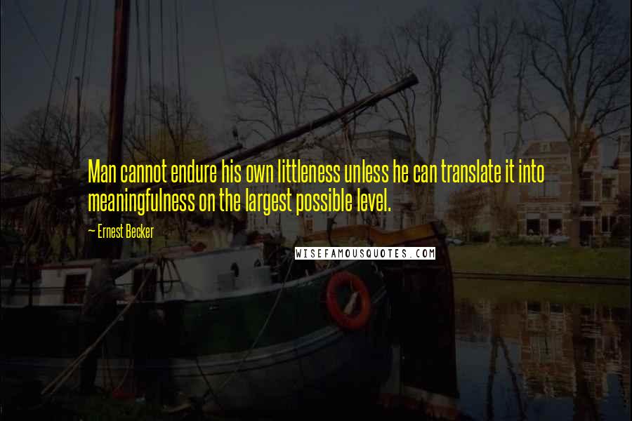 Ernest Becker Quotes: Man cannot endure his own littleness unless he can translate it into meaningfulness on the largest possible level.