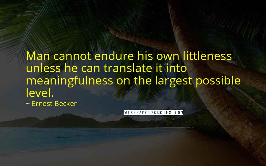 Ernest Becker Quotes: Man cannot endure his own littleness unless he can translate it into meaningfulness on the largest possible level.