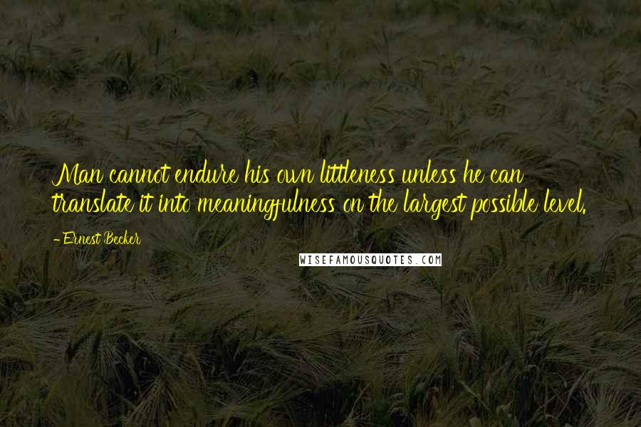 Ernest Becker Quotes: Man cannot endure his own littleness unless he can translate it into meaningfulness on the largest possible level.