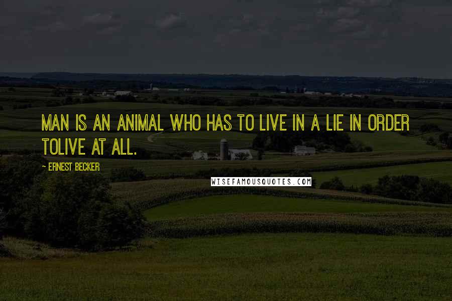 Ernest Becker Quotes: Man is an animal who has to live in a lie in order tolive at all.