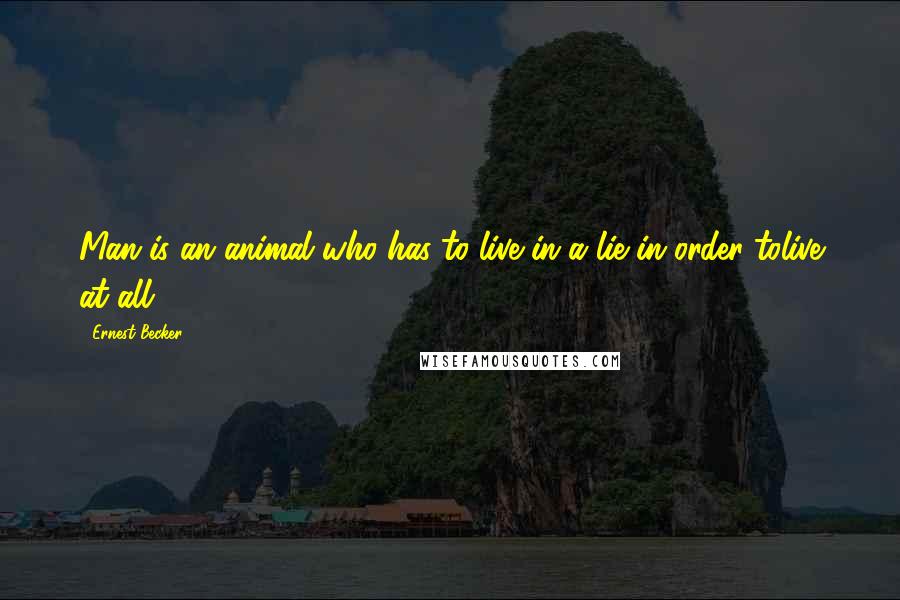 Ernest Becker Quotes: Man is an animal who has to live in a lie in order tolive at all.