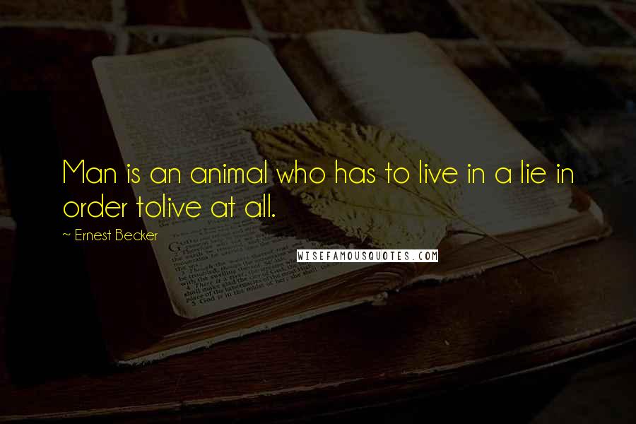 Ernest Becker Quotes: Man is an animal who has to live in a lie in order tolive at all.