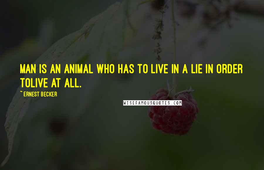 Ernest Becker Quotes: Man is an animal who has to live in a lie in order tolive at all.