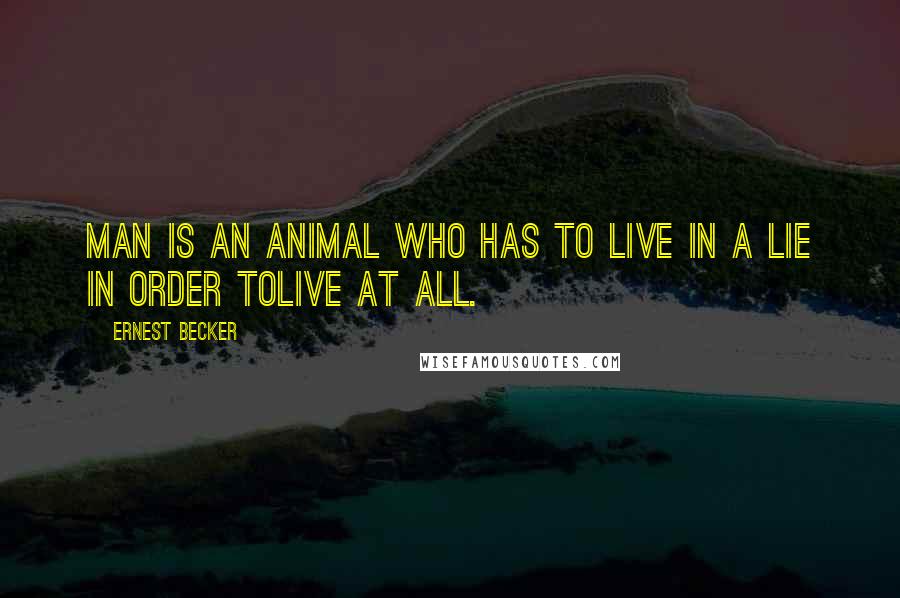 Ernest Becker Quotes: Man is an animal who has to live in a lie in order tolive at all.