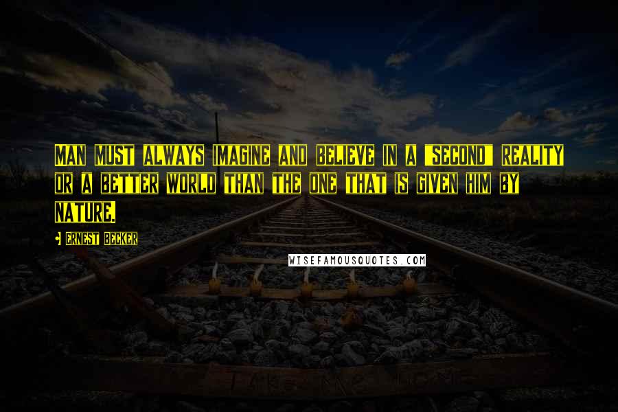 Ernest Becker Quotes: Man must always imagine and believe in a "second" reality or a better world than the one that is given him by nature.