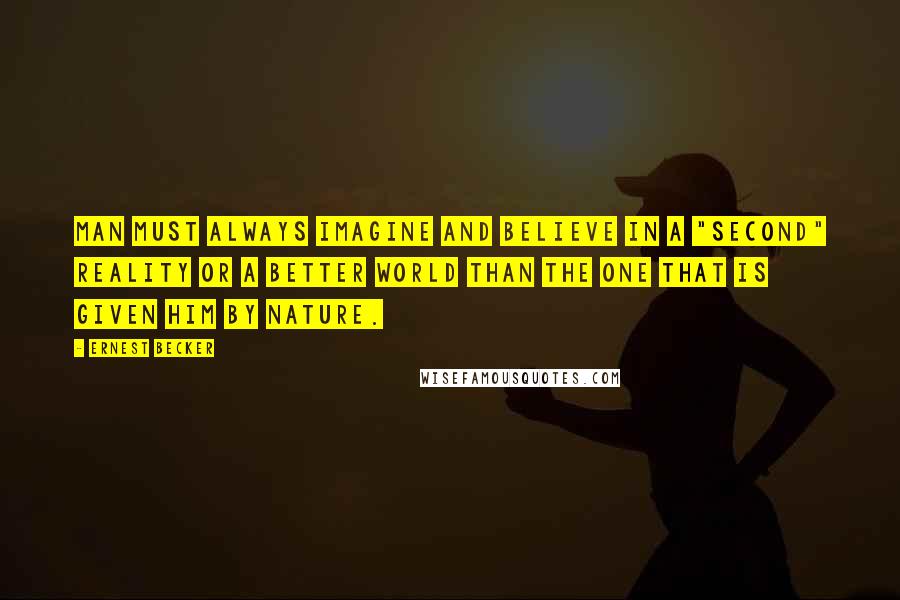 Ernest Becker Quotes: Man must always imagine and believe in a "second" reality or a better world than the one that is given him by nature.