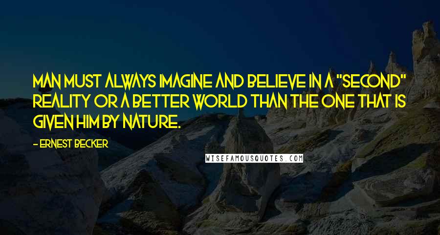 Ernest Becker Quotes: Man must always imagine and believe in a "second" reality or a better world than the one that is given him by nature.