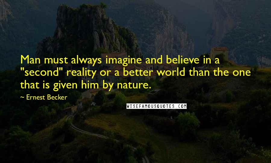 Ernest Becker Quotes: Man must always imagine and believe in a "second" reality or a better world than the one that is given him by nature.