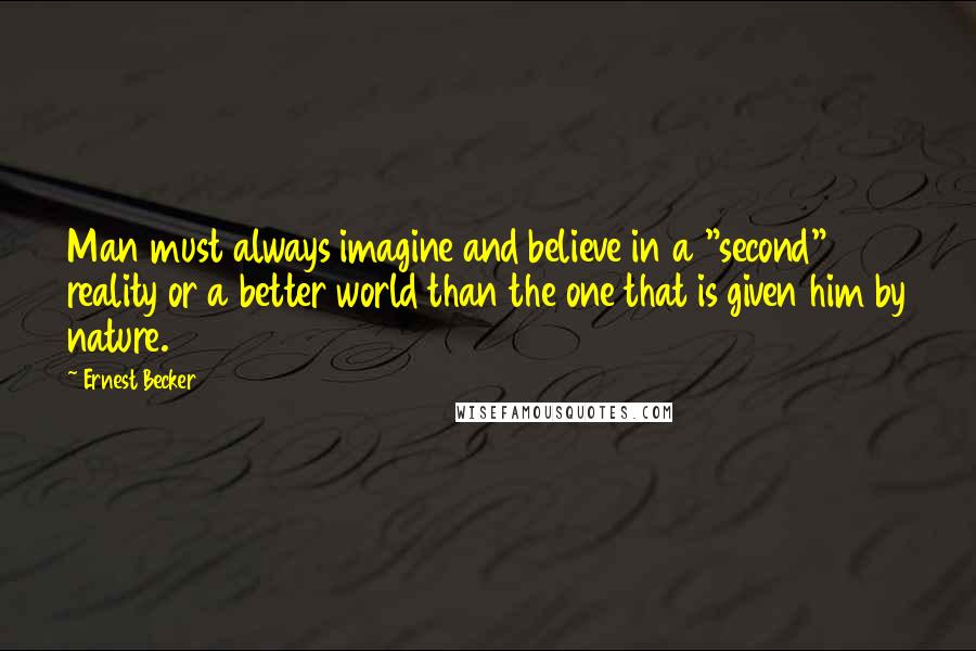 Ernest Becker Quotes: Man must always imagine and believe in a "second" reality or a better world than the one that is given him by nature.