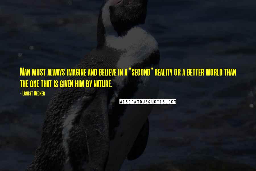 Ernest Becker Quotes: Man must always imagine and believe in a "second" reality or a better world than the one that is given him by nature.