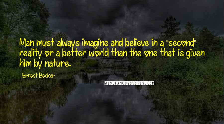Ernest Becker Quotes: Man must always imagine and believe in a "second" reality or a better world than the one that is given him by nature.