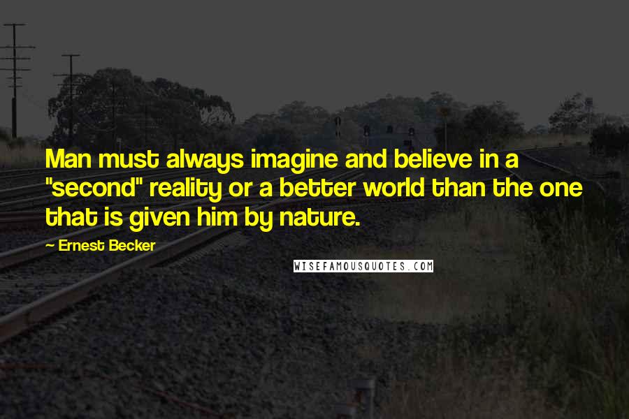 Ernest Becker Quotes: Man must always imagine and believe in a "second" reality or a better world than the one that is given him by nature.