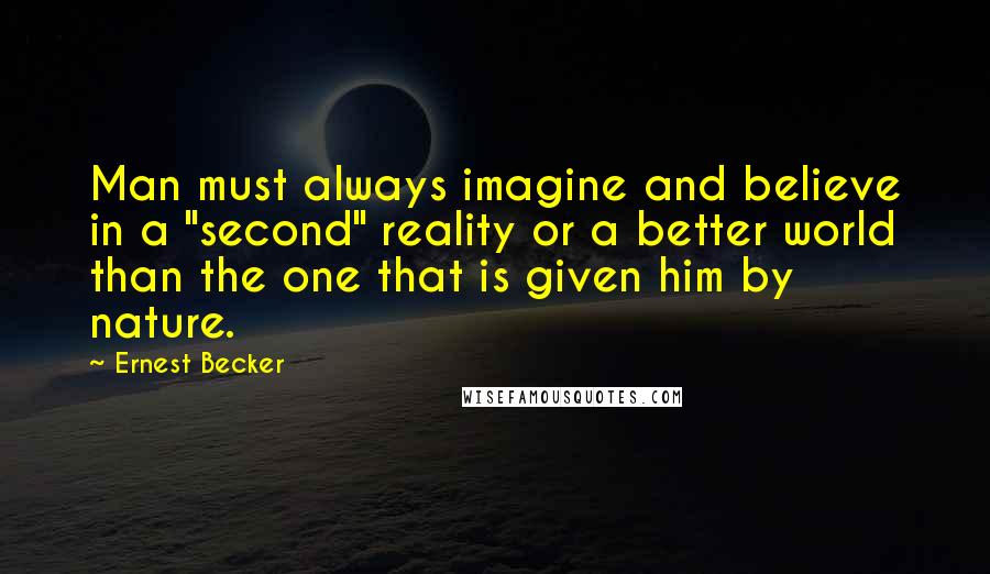 Ernest Becker Quotes: Man must always imagine and believe in a "second" reality or a better world than the one that is given him by nature.