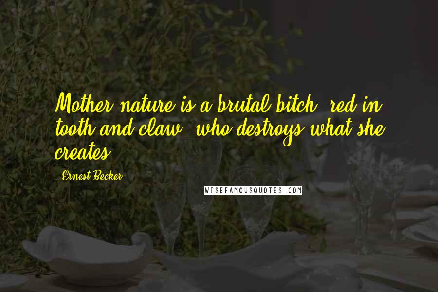 Ernest Becker Quotes: Mother nature is a brutal bitch, red in tooth and claw, who destroys what she creates.