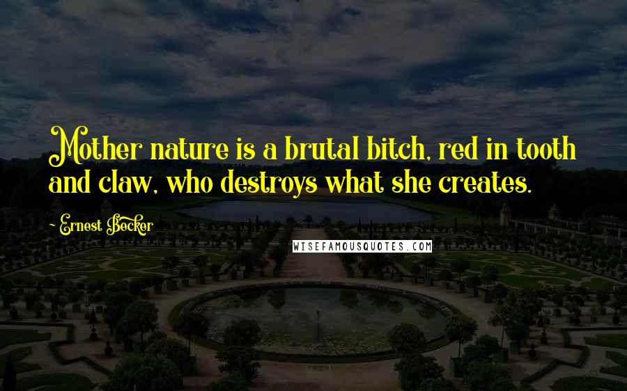 Ernest Becker Quotes: Mother nature is a brutal bitch, red in tooth and claw, who destroys what she creates.