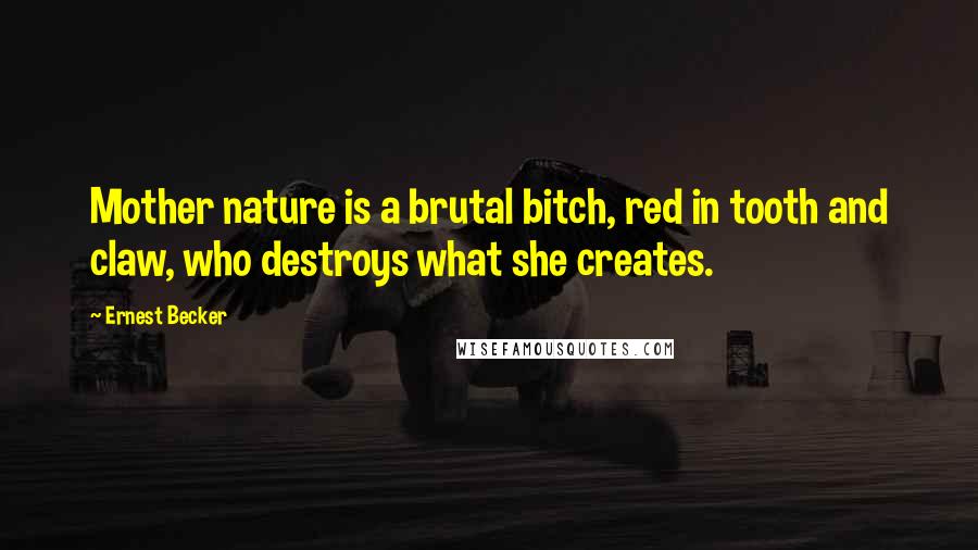 Ernest Becker Quotes: Mother nature is a brutal bitch, red in tooth and claw, who destroys what she creates.