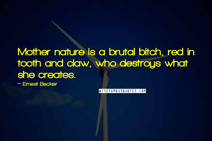 Ernest Becker Quotes: Mother nature is a brutal bitch, red in tooth and claw, who destroys what she creates.