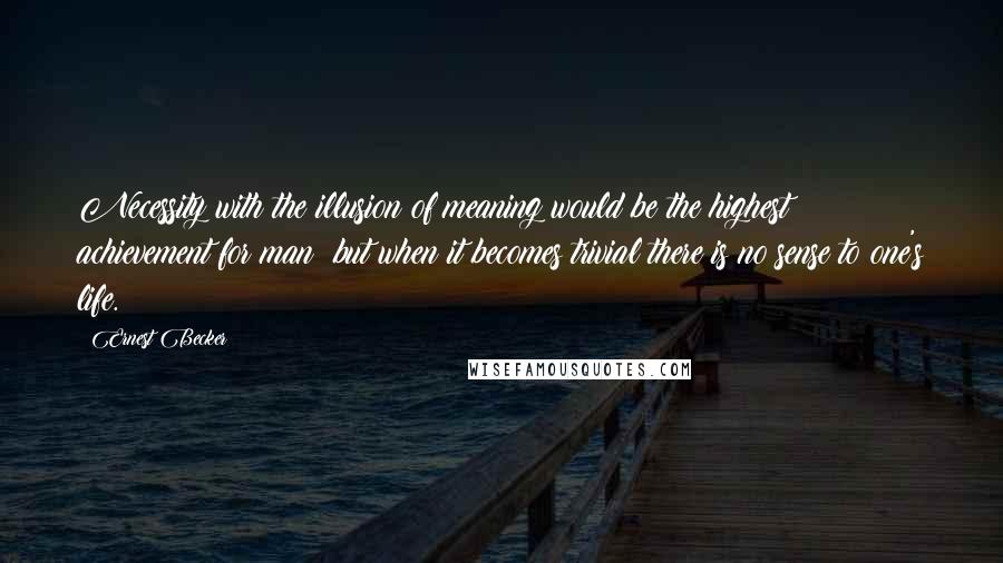 Ernest Becker Quotes: Necessity with the illusion of meaning would be the highest achievement for man; but when it becomes trivial there is no sense to one's life.