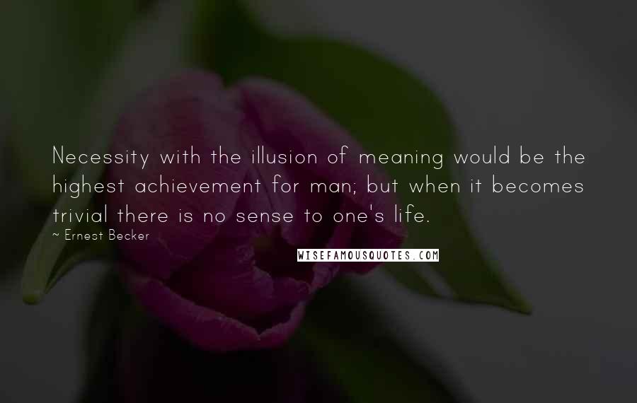 Ernest Becker Quotes: Necessity with the illusion of meaning would be the highest achievement for man; but when it becomes trivial there is no sense to one's life.