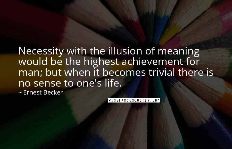 Ernest Becker Quotes: Necessity with the illusion of meaning would be the highest achievement for man; but when it becomes trivial there is no sense to one's life.