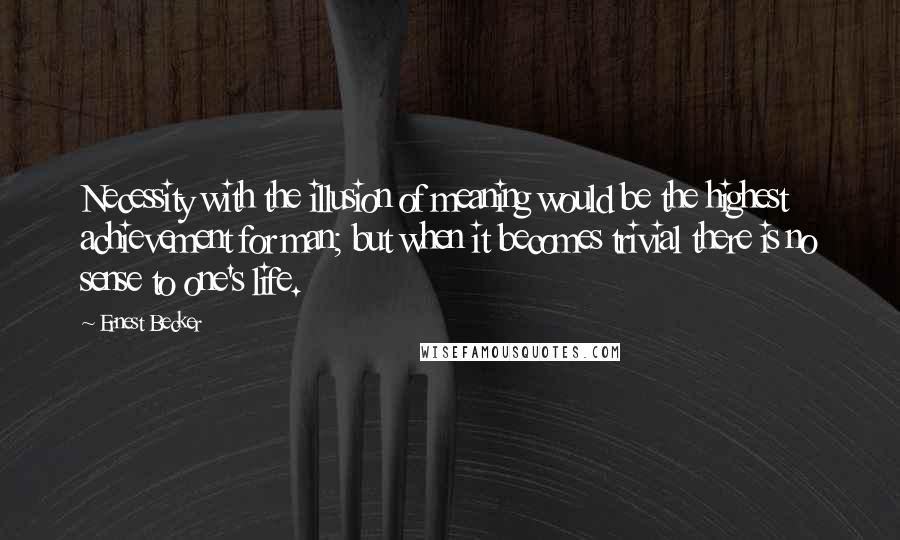 Ernest Becker Quotes: Necessity with the illusion of meaning would be the highest achievement for man; but when it becomes trivial there is no sense to one's life.