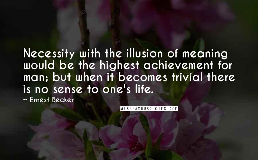 Ernest Becker Quotes: Necessity with the illusion of meaning would be the highest achievement for man; but when it becomes trivial there is no sense to one's life.