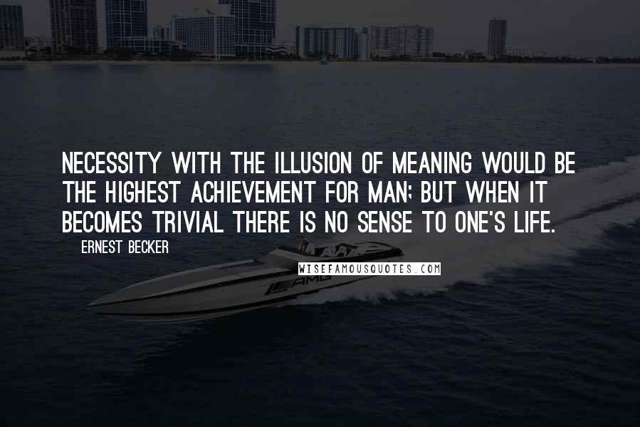 Ernest Becker Quotes: Necessity with the illusion of meaning would be the highest achievement for man; but when it becomes trivial there is no sense to one's life.