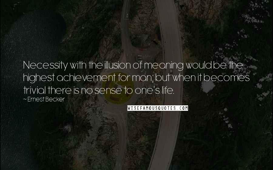 Ernest Becker Quotes: Necessity with the illusion of meaning would be the highest achievement for man; but when it becomes trivial there is no sense to one's life.