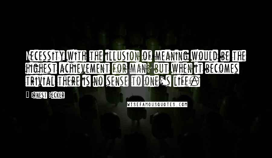 Ernest Becker Quotes: Necessity with the illusion of meaning would be the highest achievement for man; but when it becomes trivial there is no sense to one's life.