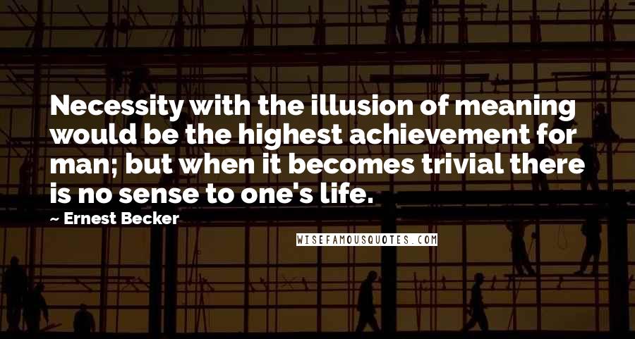 Ernest Becker Quotes: Necessity with the illusion of meaning would be the highest achievement for man; but when it becomes trivial there is no sense to one's life.