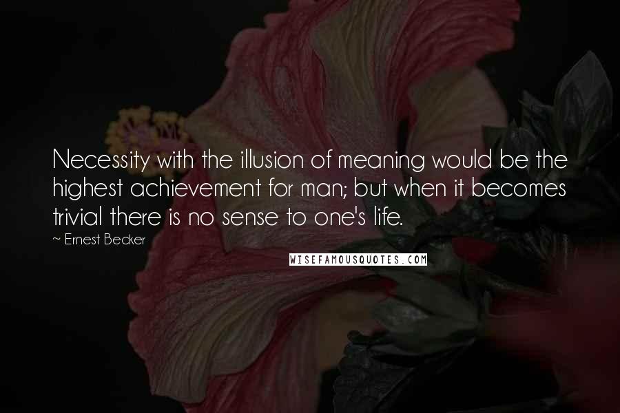 Ernest Becker Quotes: Necessity with the illusion of meaning would be the highest achievement for man; but when it becomes trivial there is no sense to one's life.