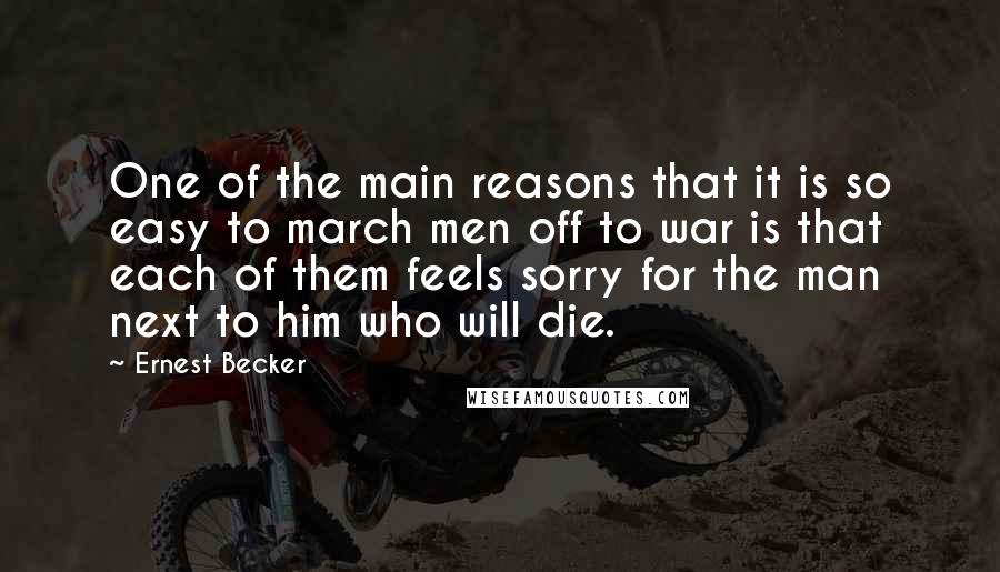 Ernest Becker Quotes: One of the main reasons that it is so easy to march men off to war is that each of them feels sorry for the man next to him who will die.