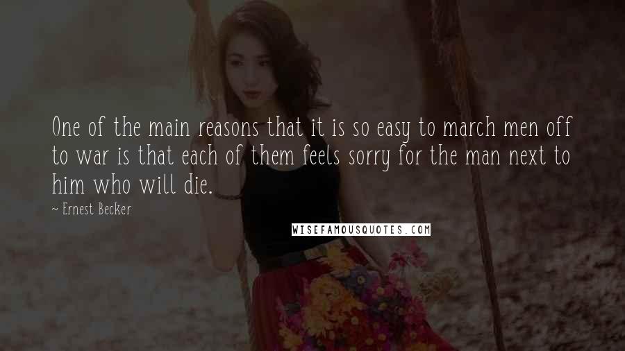 Ernest Becker Quotes: One of the main reasons that it is so easy to march men off to war is that each of them feels sorry for the man next to him who will die.