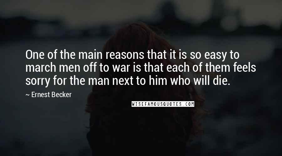 Ernest Becker Quotes: One of the main reasons that it is so easy to march men off to war is that each of them feels sorry for the man next to him who will die.