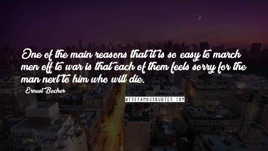 Ernest Becker Quotes: One of the main reasons that it is so easy to march men off to war is that each of them feels sorry for the man next to him who will die.