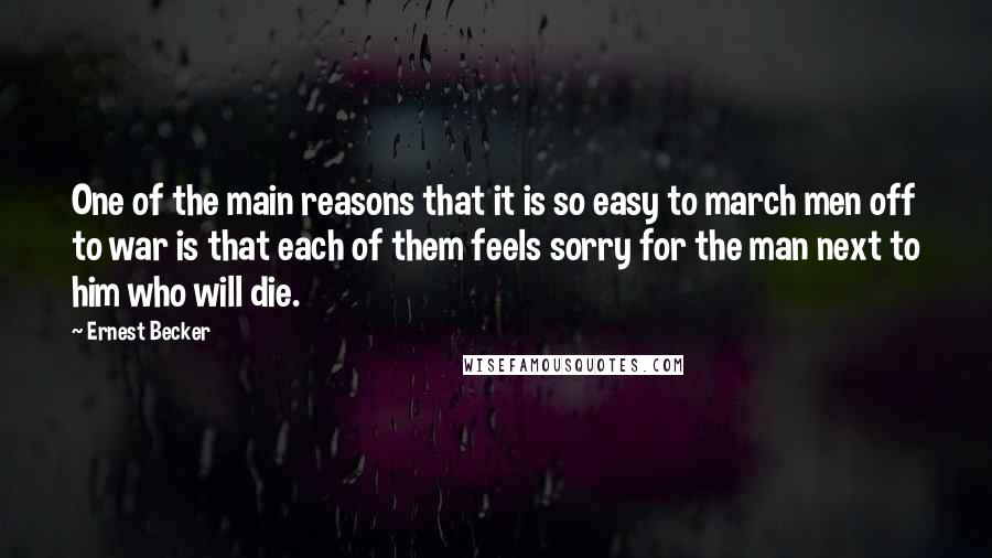 Ernest Becker Quotes: One of the main reasons that it is so easy to march men off to war is that each of them feels sorry for the man next to him who will die.