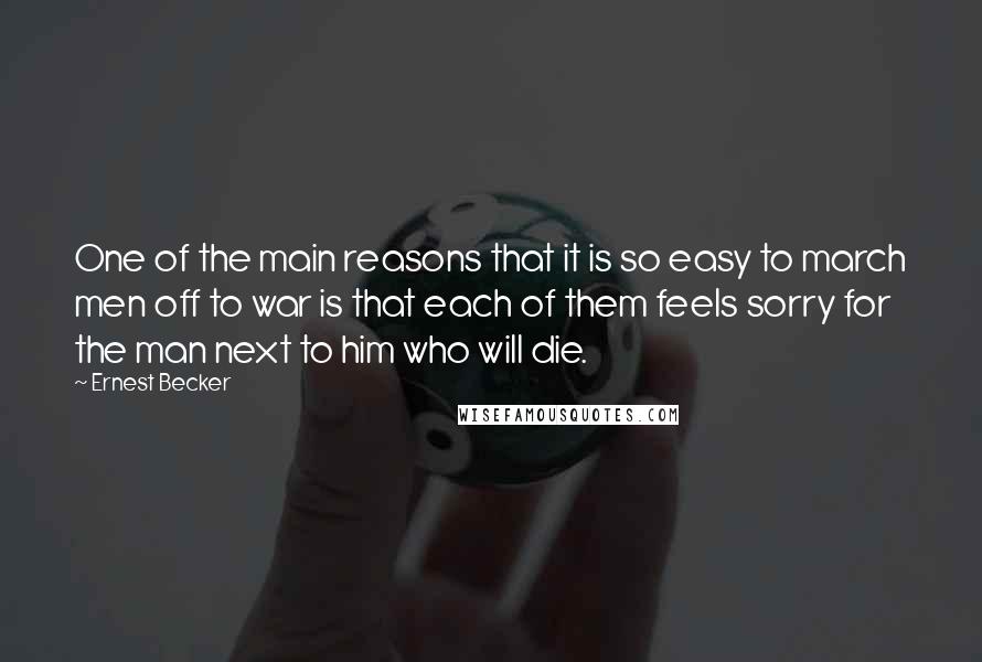 Ernest Becker Quotes: One of the main reasons that it is so easy to march men off to war is that each of them feels sorry for the man next to him who will die.