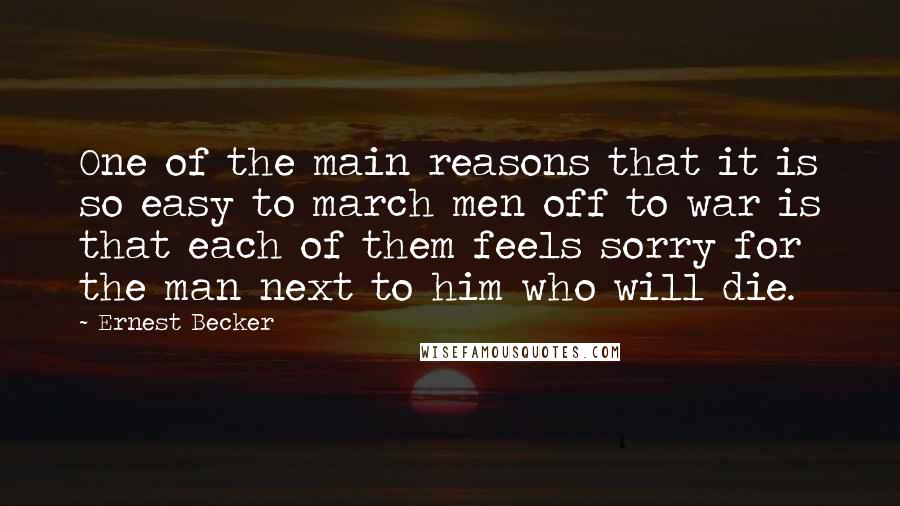 Ernest Becker Quotes: One of the main reasons that it is so easy to march men off to war is that each of them feels sorry for the man next to him who will die.