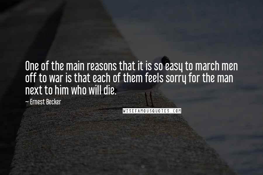 Ernest Becker Quotes: One of the main reasons that it is so easy to march men off to war is that each of them feels sorry for the man next to him who will die.