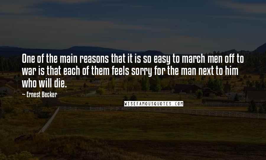 Ernest Becker Quotes: One of the main reasons that it is so easy to march men off to war is that each of them feels sorry for the man next to him who will die.