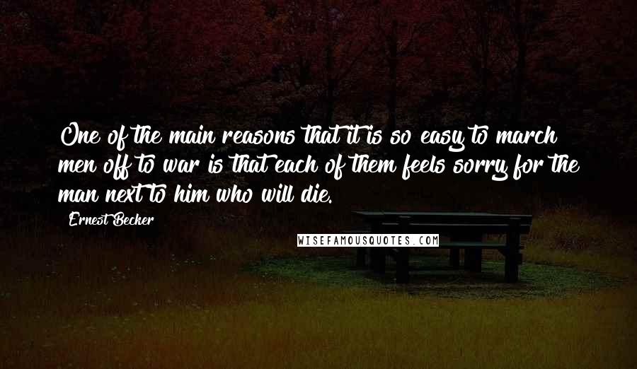 Ernest Becker Quotes: One of the main reasons that it is so easy to march men off to war is that each of them feels sorry for the man next to him who will die.